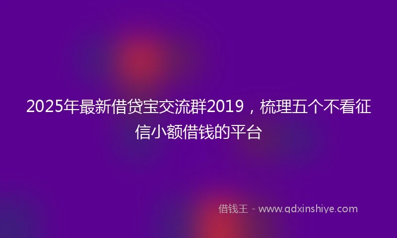 2025年最新借贷宝交流群2019，梳理五个不看征信小额借钱的平台