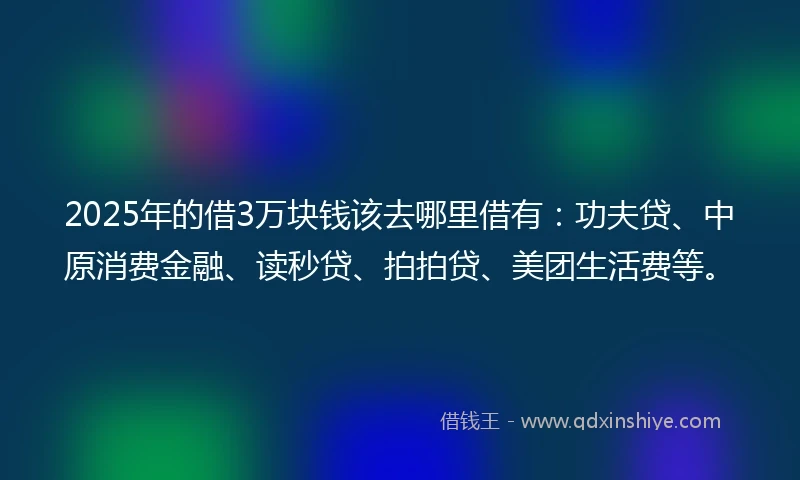 2025年的借3万块钱该去哪里借有：功夫贷、中原消费金融、读秒贷、拍拍贷、美团生活费等。