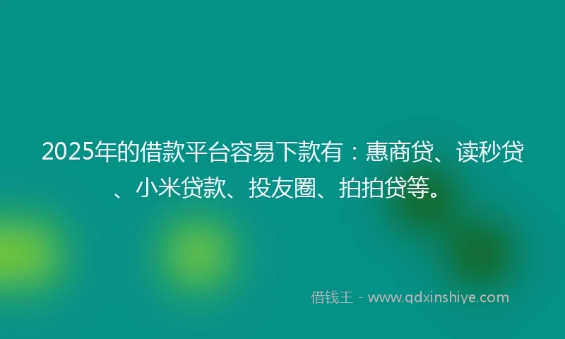 2025年的借款平台容易下款有：惠商贷、读秒贷、小米贷款、投友圈、拍拍贷等。