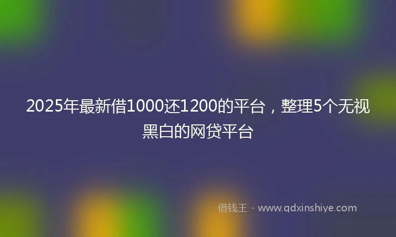 2025年最新借1000还1200的平台，整理5个无视黑白的网贷平台
