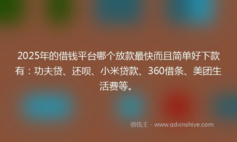 2025年的借钱平台哪个放款最快而且简单好下款有：功夫贷、还呗、小米贷款、360借条、美团生活费等。