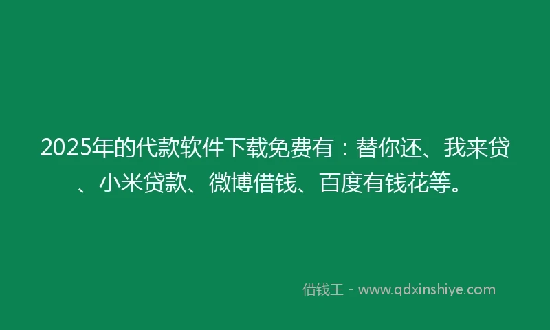 2025年的代款软件下载免费有：替你还、我来贷、小米贷款、微博借钱、百度有钱花等。
