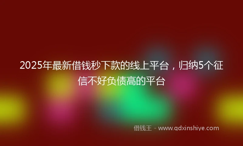 2025年最新借钱秒下款的线上平台，归纳5个征信不好负债高的平台