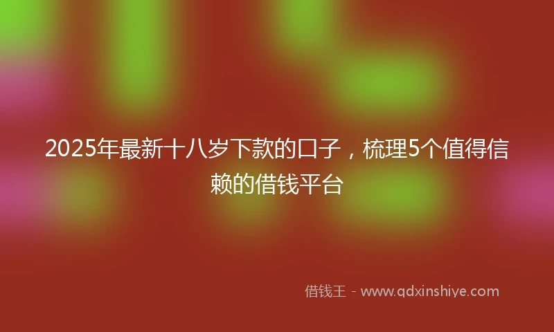 2025年最新十八岁下款的口子，梳理5个值得信赖的借钱平台