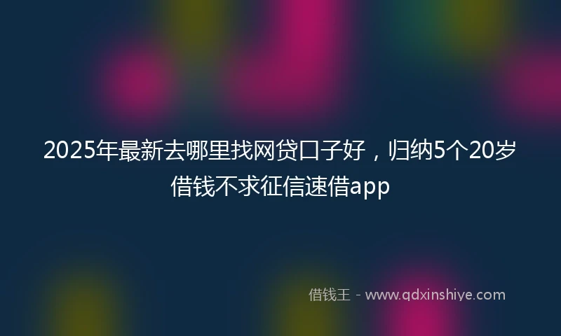 2025年最新去哪里找网贷口子好，归纳5个20岁借钱不求征信速借app