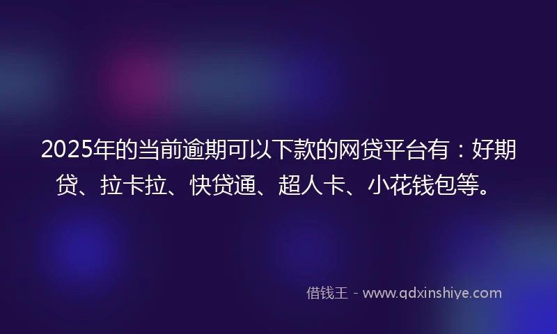 2025年的当前逾期可以下款的网贷平台有：好期贷、拉卡拉、快贷通、超人卡、小花钱包等。