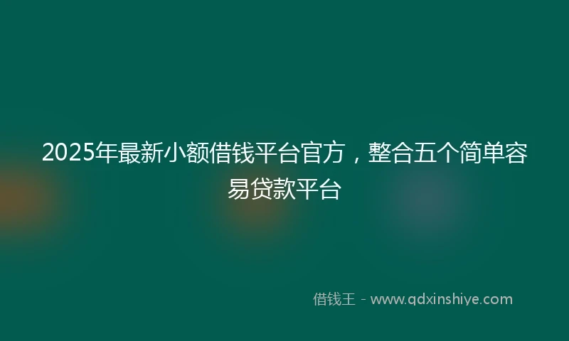 2025年最新小额借钱平台官方，整合五个简单容易贷款平台