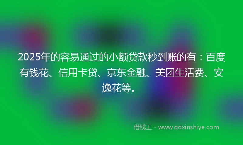 2025年的容易通过的小额贷款秒到账的有：百度有钱花、信用卡贷、京东金融、美团生活费、安逸花等。