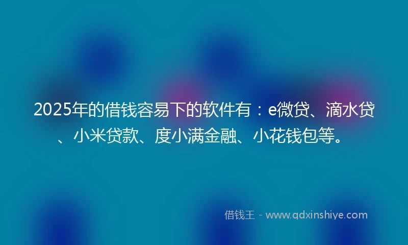 2025年的借钱容易下的软件有：e微贷、滴水贷、小米贷款、度小满金融、小花钱包等。