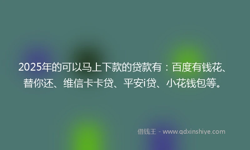 2025年的可以马上下款的贷款有：百度有钱花、替你还、维信卡卡贷、平安i贷、小花钱包等。