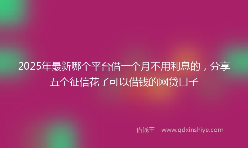 2025年最新哪个平台借一个月不用利息的，分享五个征信花了可以借钱的网贷口子
