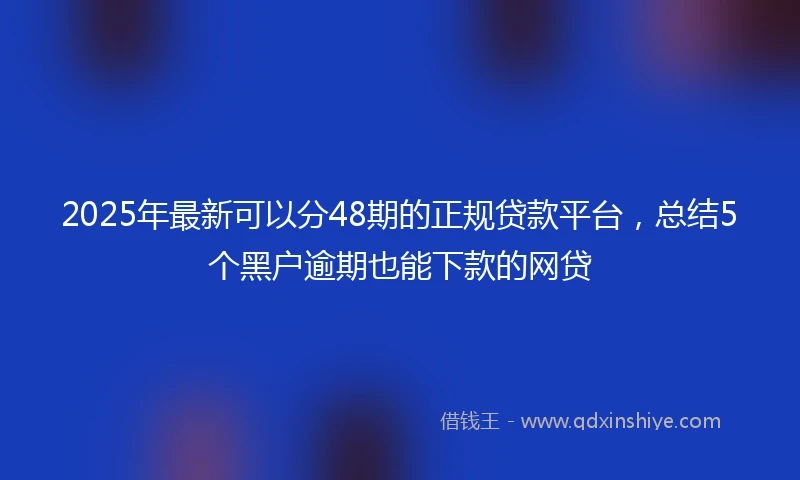 2025年最新可以分48期的正规贷款平台，总结5个黑户逾期也能下款的网贷