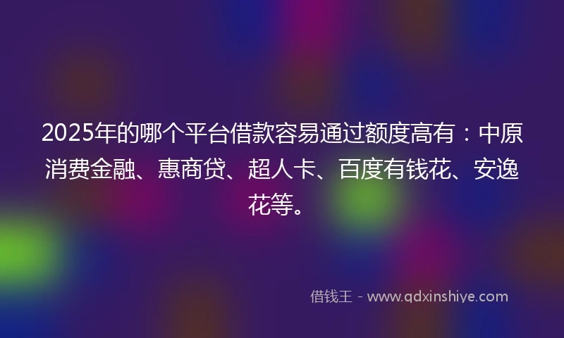2025年的哪个平台借款容易通过额度高有：中原消费金融、惠商贷、超人卡、百度有钱花、安逸花等。