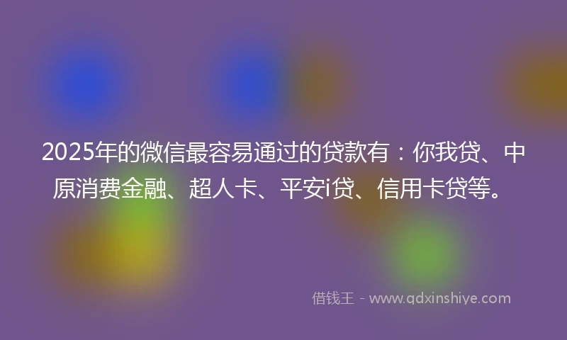 2025年的微信最容易通过的贷款有：你我贷、中原消费金融、超人卡、平安i贷、信用卡贷等。