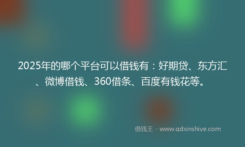 2025年的哪个平台可以借钱有：好期贷、东方汇、微博借钱、360借条、百度有钱花等。