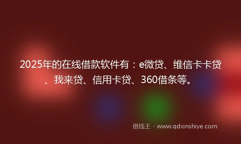2025年的在线借款软件有：e微贷、维信卡卡贷、我来贷、信用卡贷、360借条等。