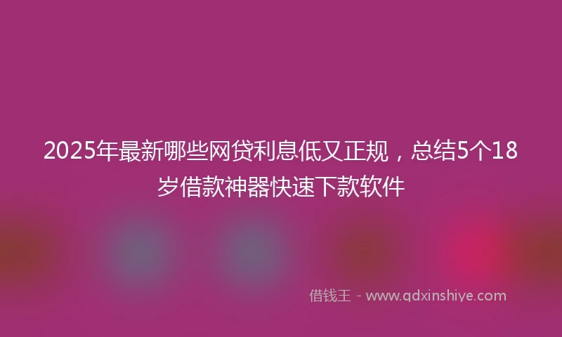 2025年最新哪些网贷利息低又正规，总结5个18岁借款神器快速下款软件