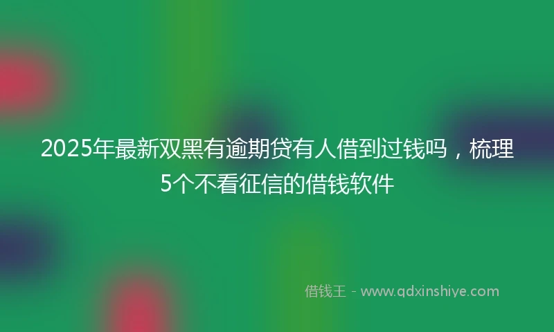 2025年最新双黑有逾期贷有人借到过钱吗，梳理5个不看征信的借钱软件