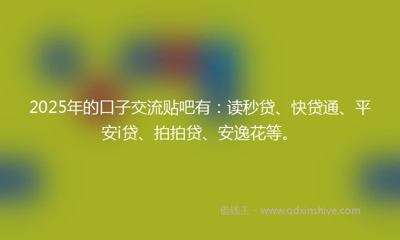 2025年的口子交流贴吧有：读秒贷、快贷通、平安i贷、拍拍贷、安逸花等。