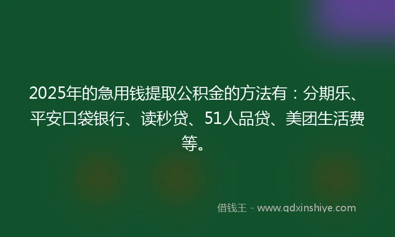 2025年的急用钱提取公积金的方法有：分期乐、平安口袋银行、读秒贷、51人品贷、美团生活费等。