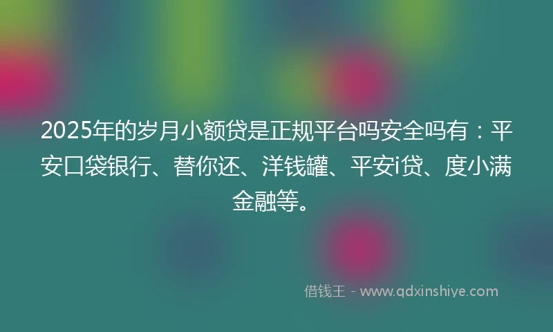 2025年的岁月小额贷是正规平台吗安全吗有：平安口袋银行、替你还、洋钱罐、平安i贷、度小满金融等。