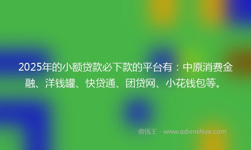 2025年的小额贷款必下款的平台有：中原消费金融、洋钱罐、快贷通、团贷网、小花钱包等。
