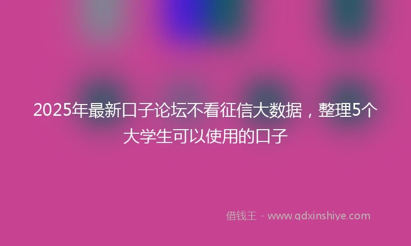 2025年最新口子论坛不看征信大数据，整理5个大学生可以使用的口子