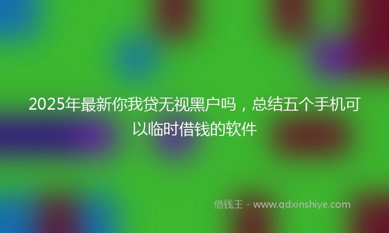 2025年最新你我贷无视黑户吗，总结五个手机可以临时借钱的软件
