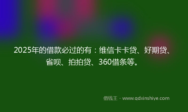 2025年的借款必过的有：维信卡卡贷、好期贷、省呗、拍拍贷、360借条等。