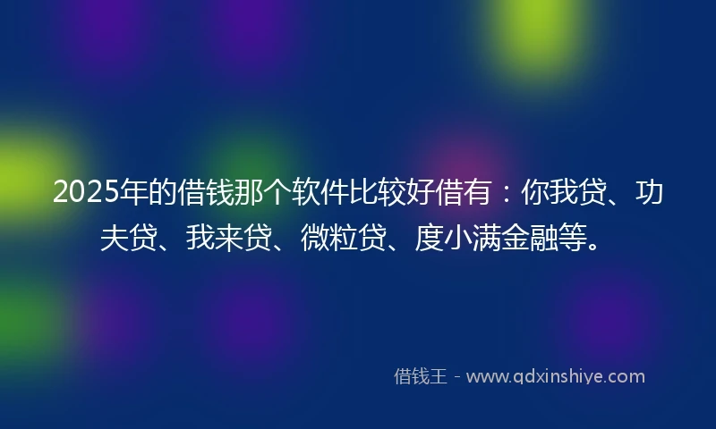 2025年的借钱那个软件比较好借有：你我贷、功夫贷、我来贷、微粒贷、度小满金融等。