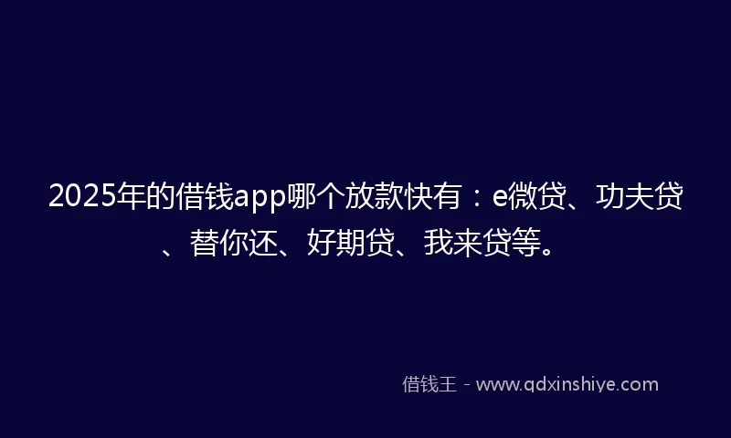 2025年的借钱app哪个放款快有：e微贷、功夫贷、替你还、好期贷、我来贷等。