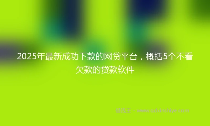 2025年最新成功下款的网贷平台，概括5个不看欠款的贷款软件