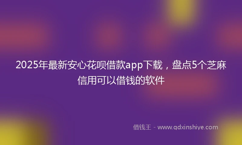 2025年最新安心花呗借款app下载，盘点5个芝麻信用可以借钱的软件