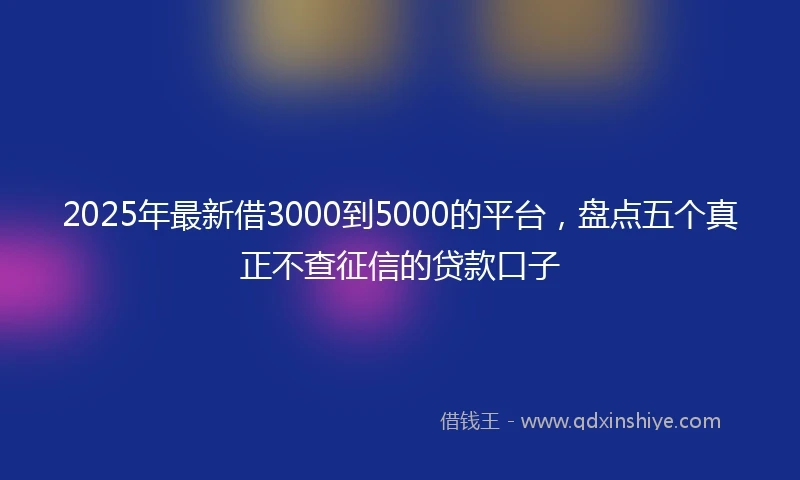 2025年最新借3000到5000的平台，盘点五个真正不查征信的贷款口子