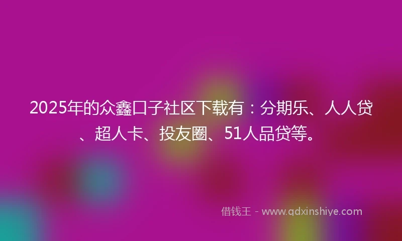 2025年的众鑫口子社区下载有：分期乐、人人贷、超人卡、投友圈、51人品贷等。