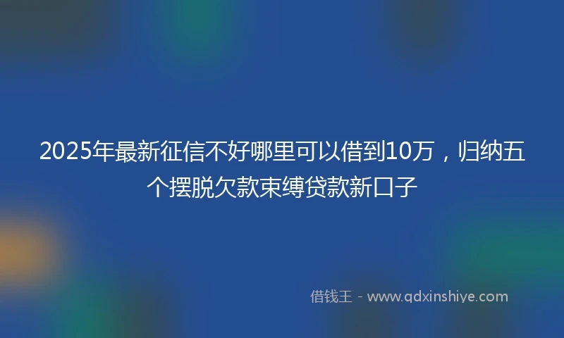 2025年最新征信不好哪里可以借到10万，归纳五个摆脱欠款束缚贷款新口子