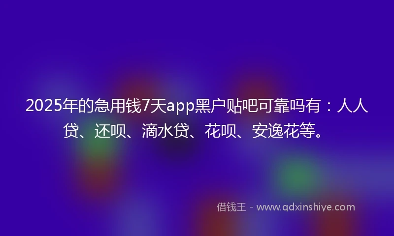 2025年的急用钱7天app黑户贴吧可靠吗有：人人贷、还呗、滴水贷、花呗、安逸花等。