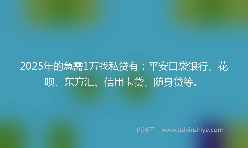 2025年的急需1万找私贷有：平安口袋银行、花呗、东方汇、信用卡贷、随身贷等。
