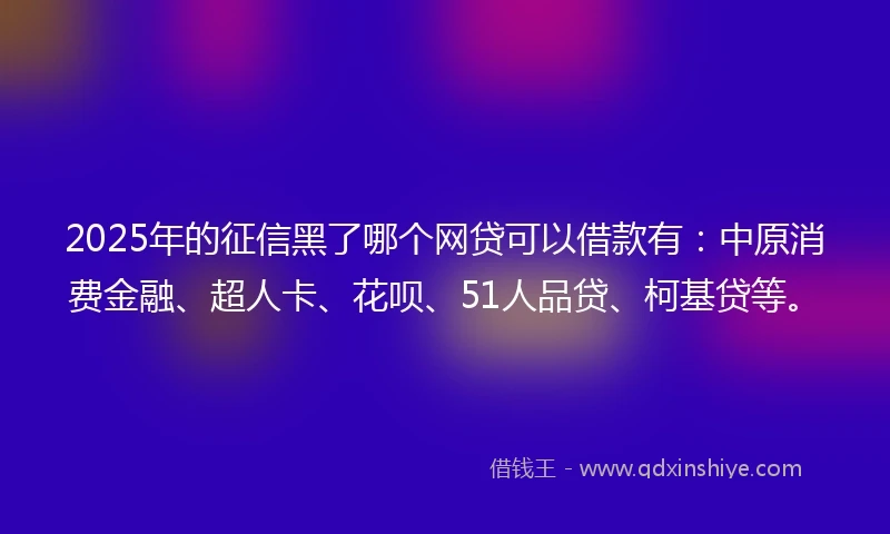 2025年的征信黑了哪个网贷可以借款有：中原消费金融、超人卡、花呗、51人品贷、柯基贷等。