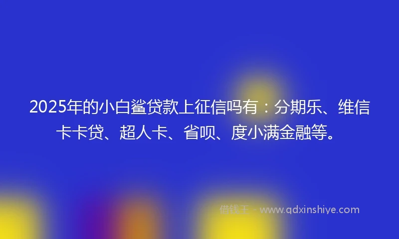 2025年的小白鲨贷款上征信吗有：分期乐、维信卡卡贷、超人卡、省呗、度小满金融等。