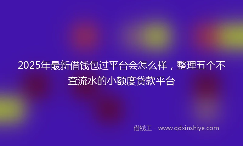 2025年最新借钱包过平台会怎么样，整理五个不查流水的小额度贷款平台
