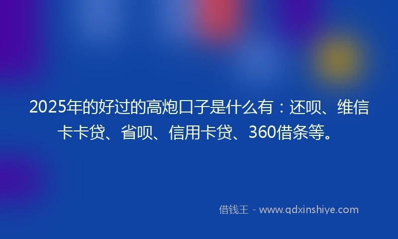 2025年的好过的高炮口子是什么有：还呗、维信卡卡贷、省呗、信用卡贷、360借条等。