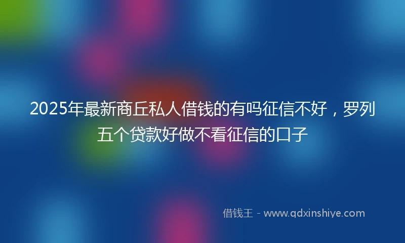 2025年最新商丘私人借钱的有吗征信不好，罗列五个贷款好做不看征信的口子