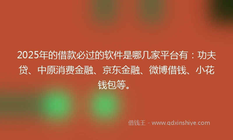 2025年的借款必过的软件是哪几家平台有：功夫贷、中原消费金融、京东金融、微博借钱、小花钱包等。