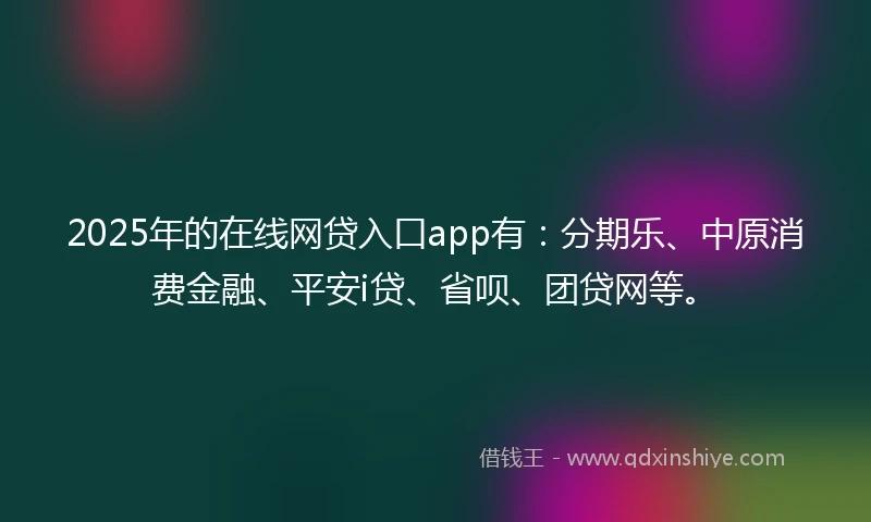 2025年的在线网贷入口app有：分期乐、中原消费金融、平安i贷、省呗、团贷网等。