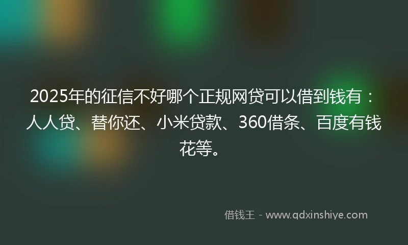 2025年的征信不好哪个正规网贷可以借到钱有：人人贷、替你还、小米贷款、360借条、百度有钱花等。