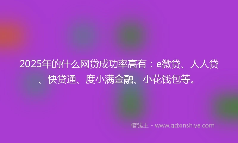 2025年的什么网贷成功率高有：e微贷、人人贷、快贷通、度小满金融、小花钱包等。