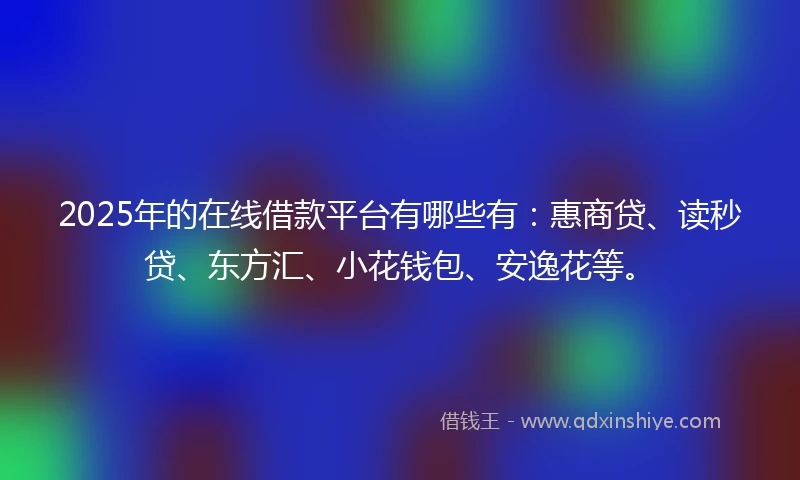2025年的在线借款平台有哪些有：惠商贷、读秒贷、东方汇、小花钱包、安逸花等。