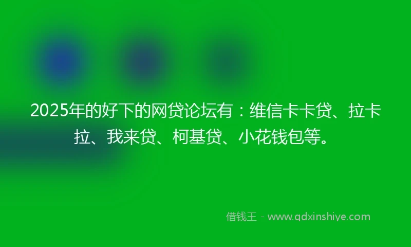 2025年的好下的网贷论坛有：维信卡卡贷、拉卡拉、我来贷、柯基贷、小花钱包等。