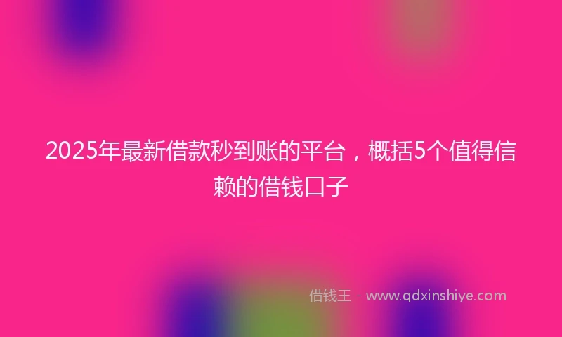 2025年最新借款秒到账的平台，概括5个值得信赖的借钱口子